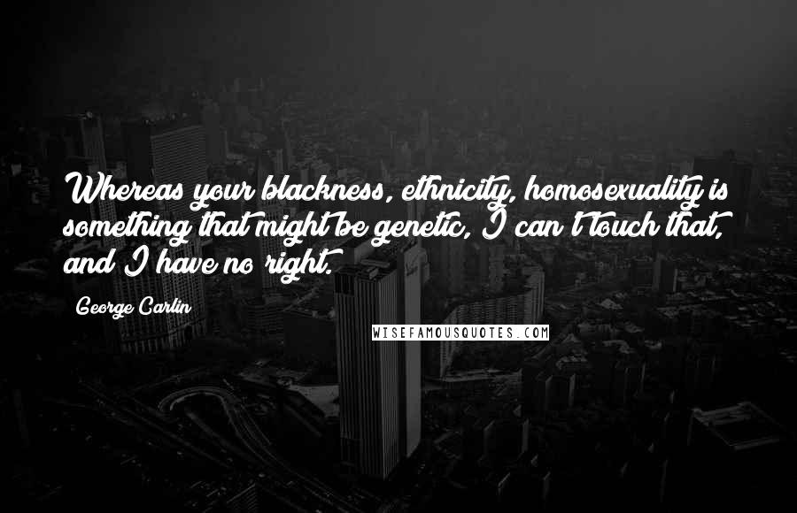 George Carlin Quotes: Whereas your blackness, ethnicity, homosexuality is something that might be genetic, I can't touch that, and I have no right.