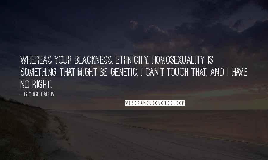George Carlin Quotes: Whereas your blackness, ethnicity, homosexuality is something that might be genetic, I can't touch that, and I have no right.