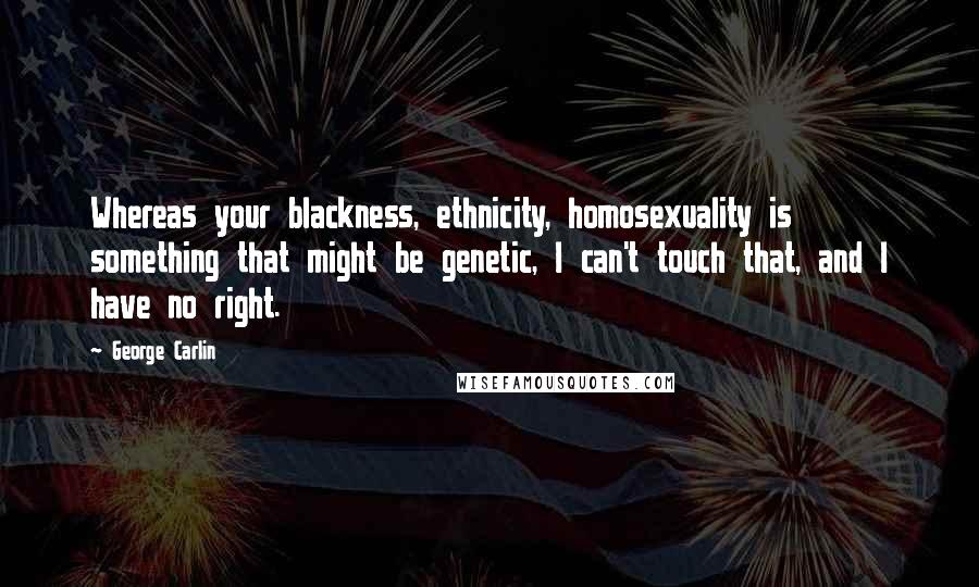 George Carlin Quotes: Whereas your blackness, ethnicity, homosexuality is something that might be genetic, I can't touch that, and I have no right.