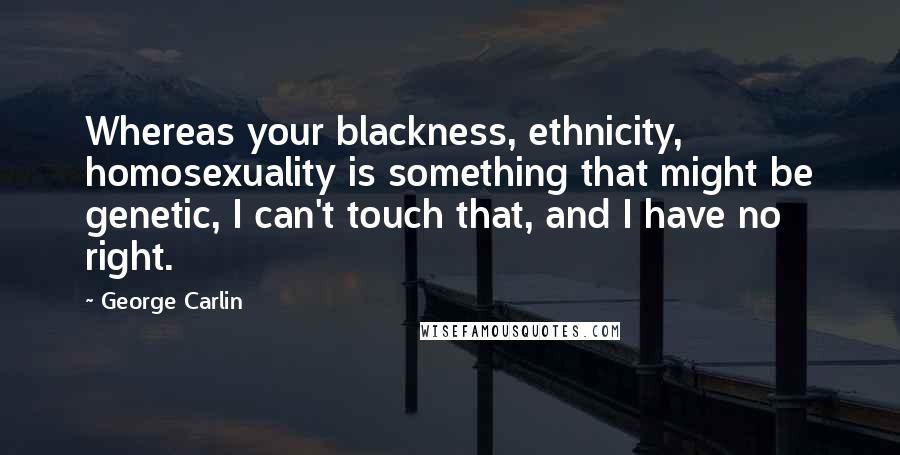 George Carlin Quotes: Whereas your blackness, ethnicity, homosexuality is something that might be genetic, I can't touch that, and I have no right.