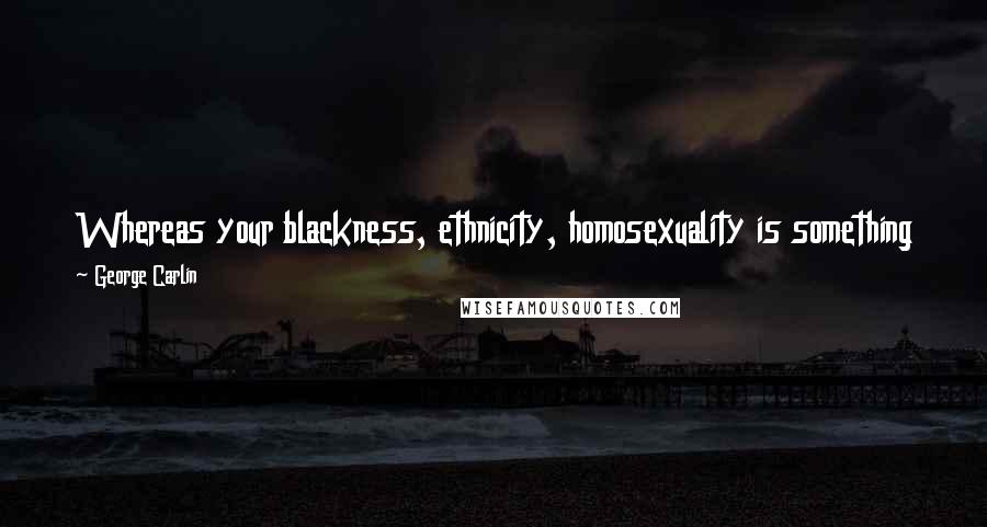 George Carlin Quotes: Whereas your blackness, ethnicity, homosexuality is something that might be genetic, I can't touch that, and I have no right.