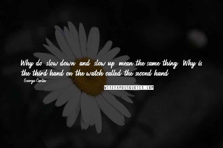 George Carlin Quotes: Why do 'slow down' and 'slow up' mean the same thing? Why is the third hand on the watch called the second hand?