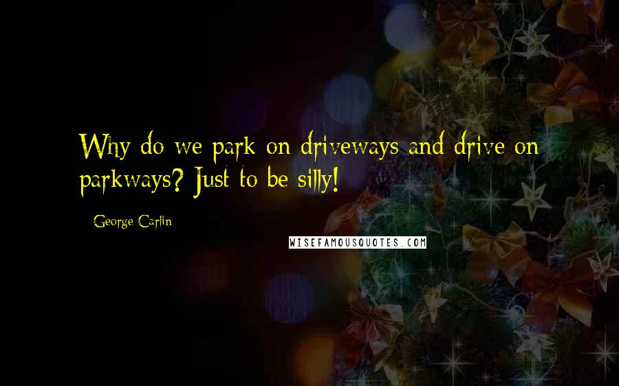 George Carlin Quotes: Why do we park on driveways and drive on parkways? Just to be silly!