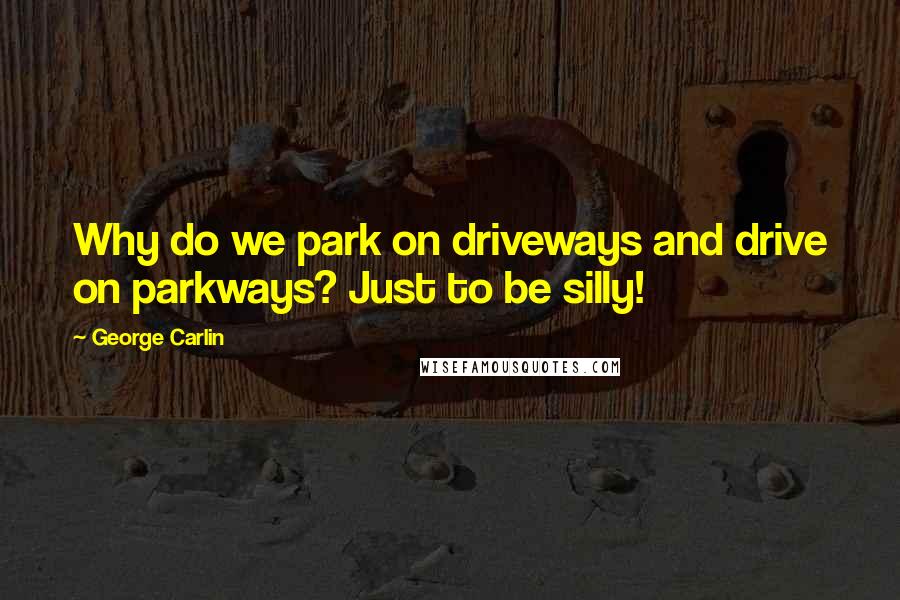 George Carlin Quotes: Why do we park on driveways and drive on parkways? Just to be silly!