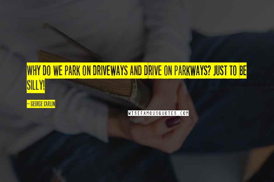 George Carlin Quotes: Why do we park on driveways and drive on parkways? Just to be silly!