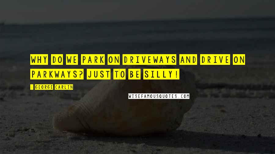 George Carlin Quotes: Why do we park on driveways and drive on parkways? Just to be silly!