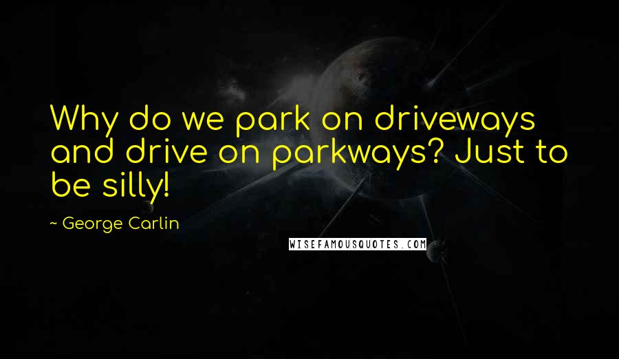 George Carlin Quotes: Why do we park on driveways and drive on parkways? Just to be silly!