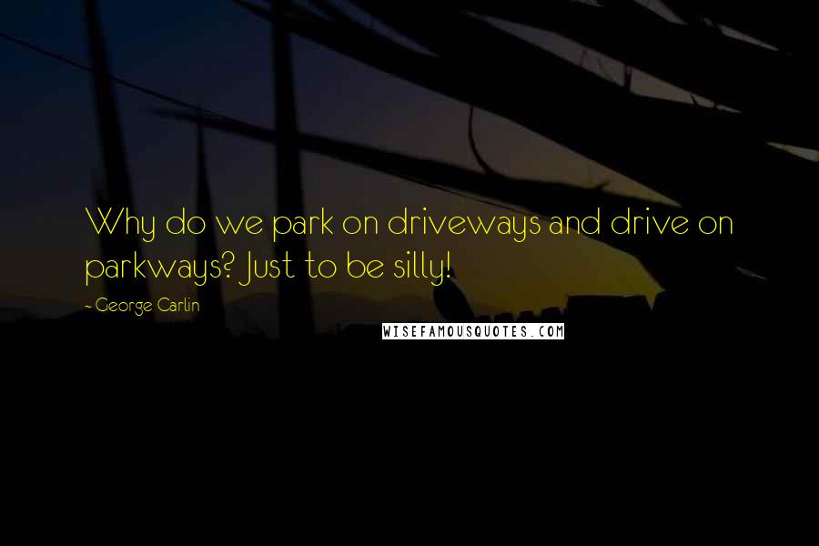George Carlin Quotes: Why do we park on driveways and drive on parkways? Just to be silly!