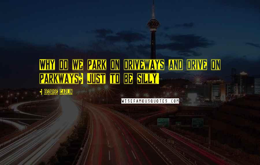 George Carlin Quotes: Why do we park on driveways and drive on parkways? Just to be silly!