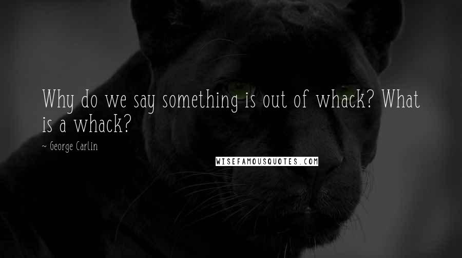 George Carlin Quotes: Why do we say something is out of whack? What is a whack?