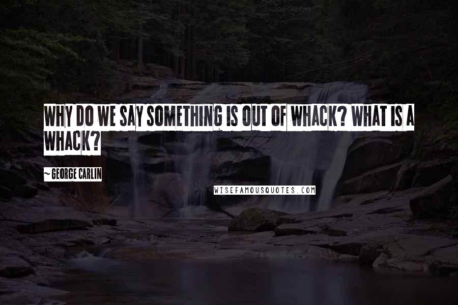 George Carlin Quotes: Why do we say something is out of whack? What is a whack?