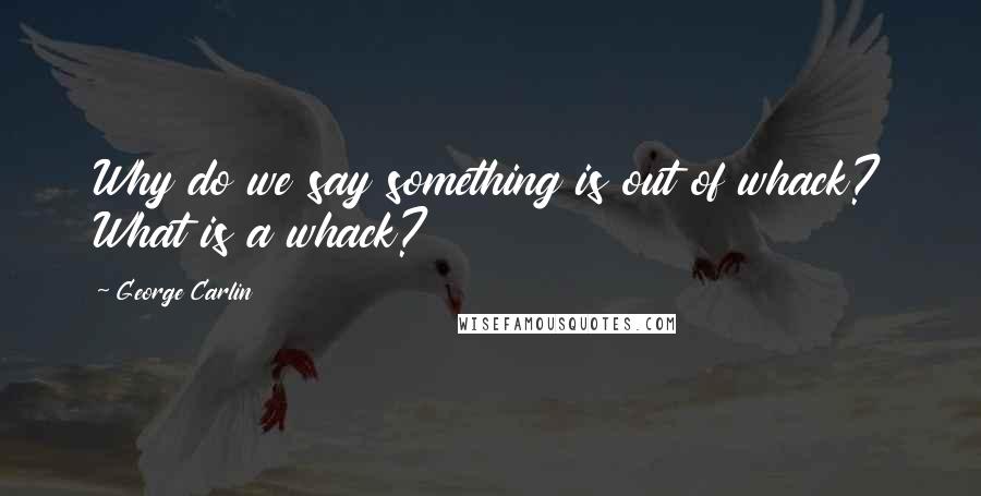 George Carlin Quotes: Why do we say something is out of whack? What is a whack?