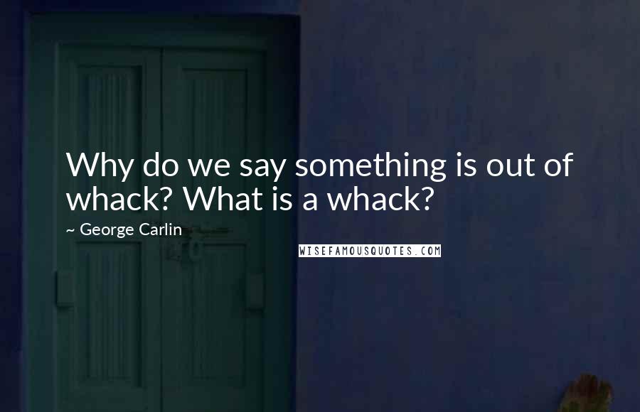 George Carlin Quotes: Why do we say something is out of whack? What is a whack?