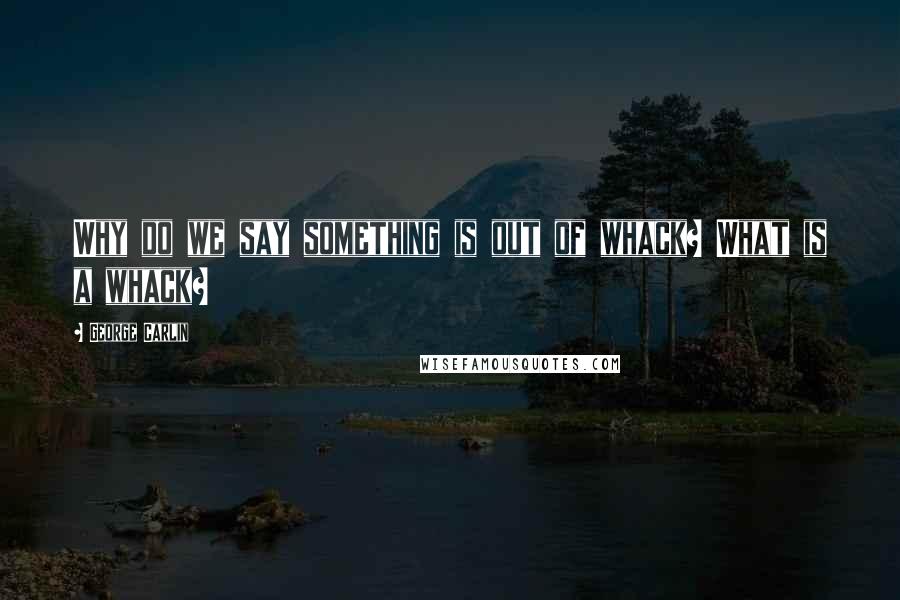 George Carlin Quotes: Why do we say something is out of whack? What is a whack?