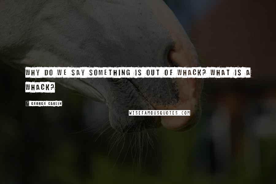 George Carlin Quotes: Why do we say something is out of whack? What is a whack?