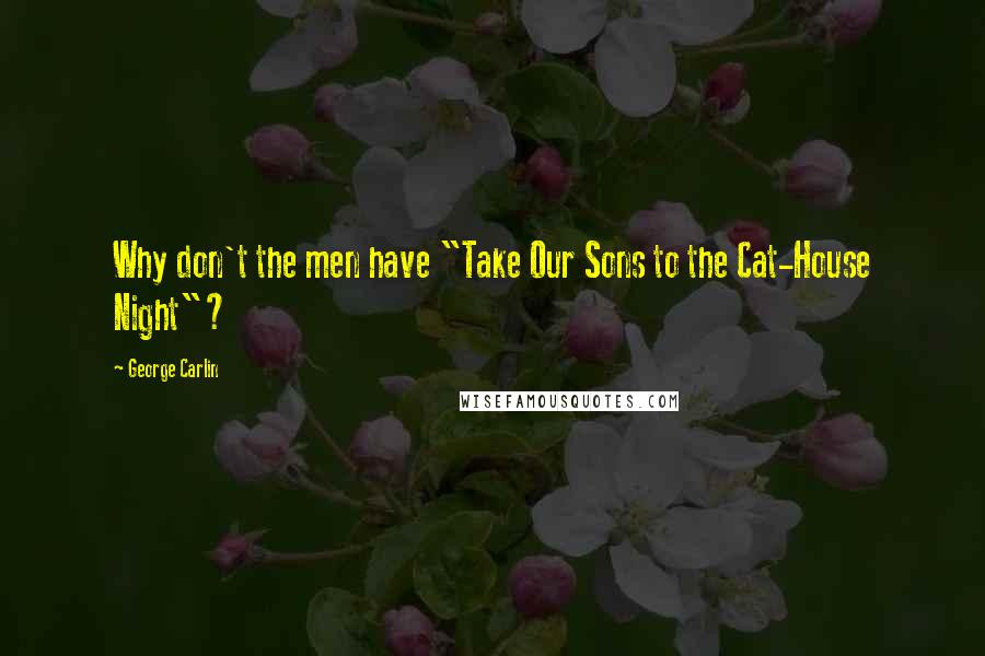 George Carlin Quotes: Why don't the men have "Take Our Sons to the Cat-House Night"?