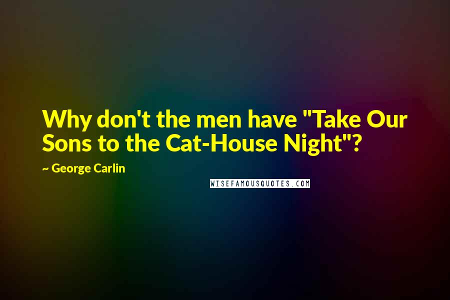 George Carlin Quotes: Why don't the men have "Take Our Sons to the Cat-House Night"?