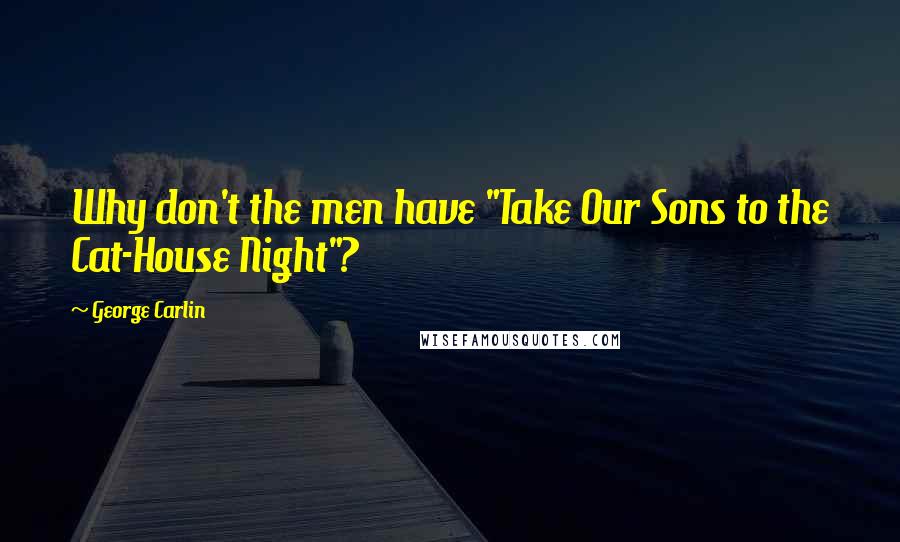 George Carlin Quotes: Why don't the men have "Take Our Sons to the Cat-House Night"?