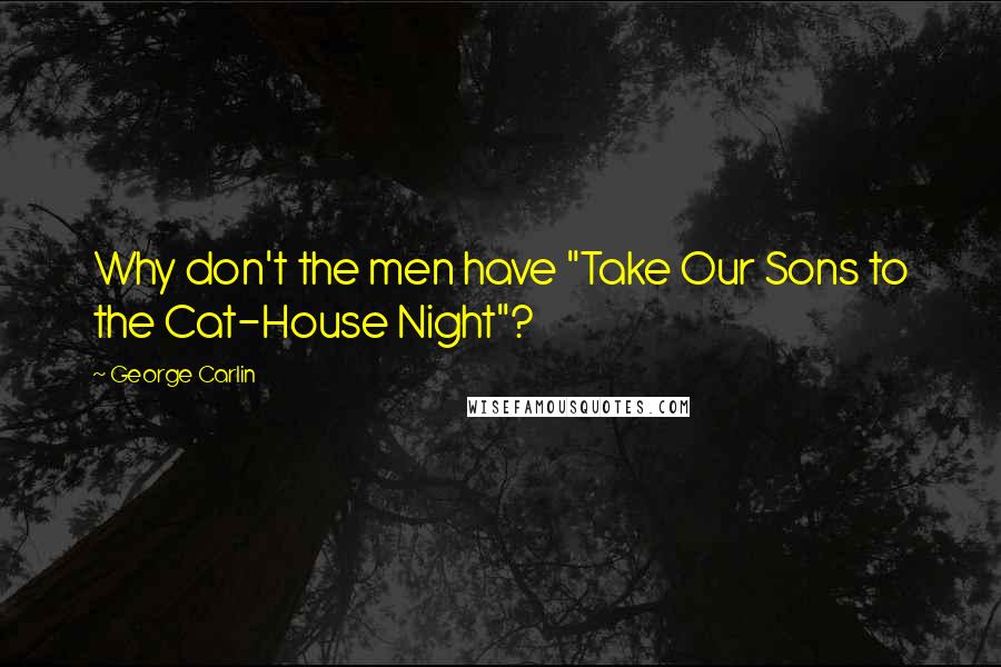 George Carlin Quotes: Why don't the men have "Take Our Sons to the Cat-House Night"?