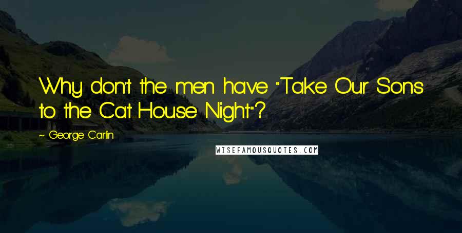 George Carlin Quotes: Why don't the men have "Take Our Sons to the Cat-House Night"?