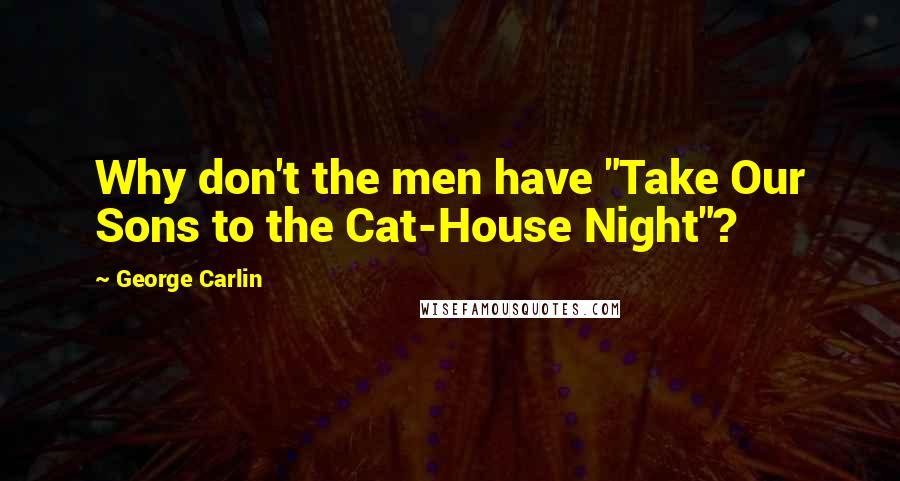 George Carlin Quotes: Why don't the men have "Take Our Sons to the Cat-House Night"?