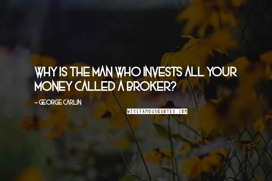 George Carlin Quotes: Why is the man who invests all your money called a broker?