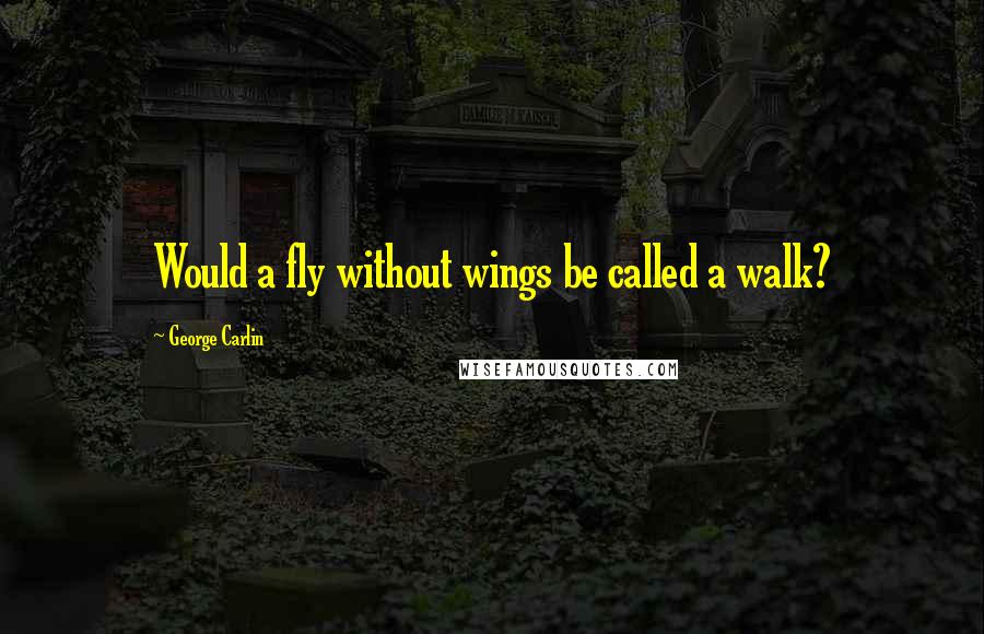 George Carlin Quotes: Would a fly without wings be called a walk?