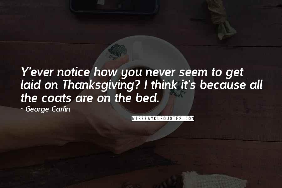 George Carlin Quotes: Y'ever notice how you never seem to get laid on Thanksgiving? I think it's because all the coats are on the bed.