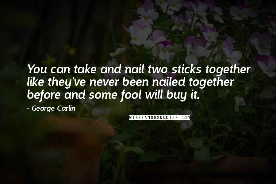 George Carlin Quotes: You can take and nail two sticks together like they've never been nailed together before and some fool will buy it.