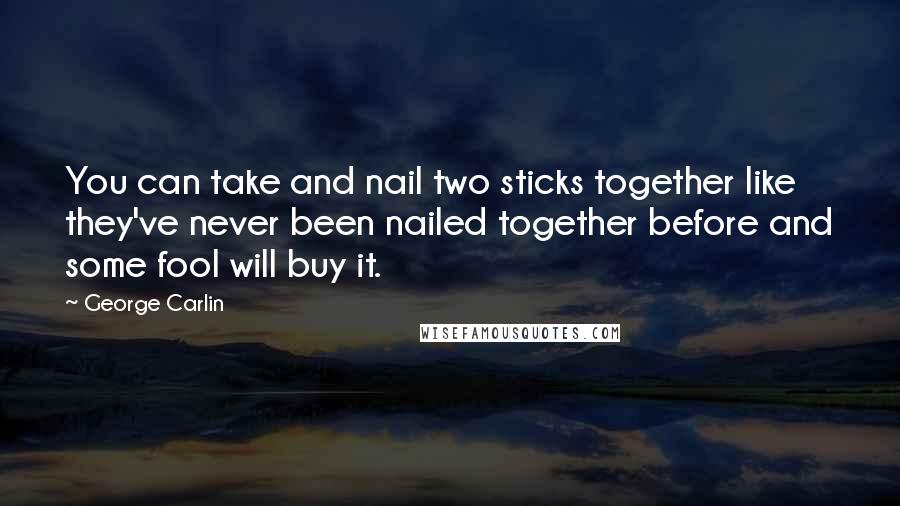 George Carlin Quotes: You can take and nail two sticks together like they've never been nailed together before and some fool will buy it.