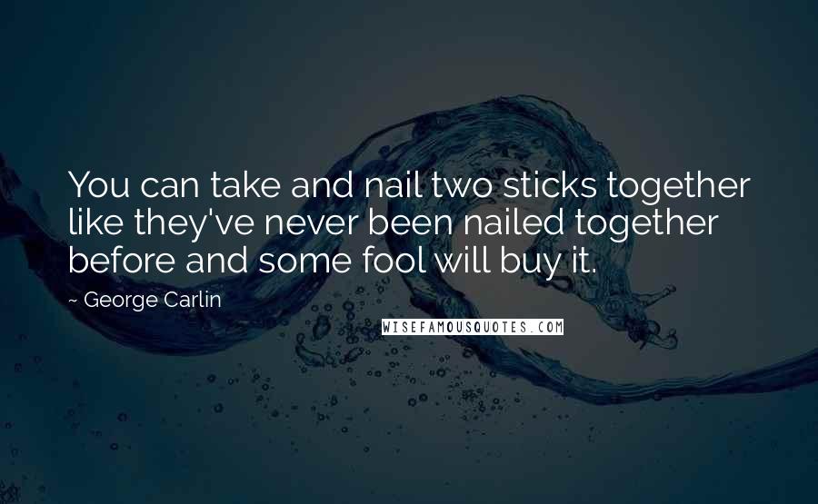 George Carlin Quotes: You can take and nail two sticks together like they've never been nailed together before and some fool will buy it.