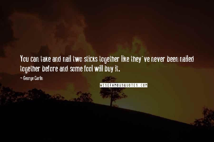 George Carlin Quotes: You can take and nail two sticks together like they've never been nailed together before and some fool will buy it.