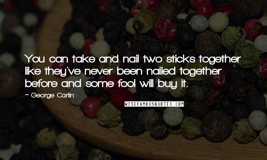 George Carlin Quotes: You can take and nail two sticks together like they've never been nailed together before and some fool will buy it.