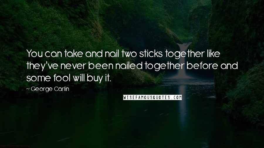 George Carlin Quotes: You can take and nail two sticks together like they've never been nailed together before and some fool will buy it.