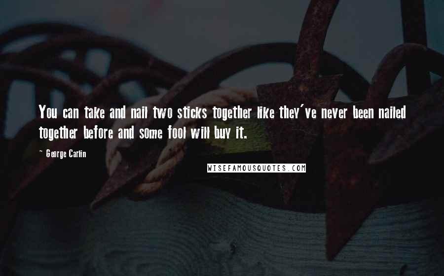 George Carlin Quotes: You can take and nail two sticks together like they've never been nailed together before and some fool will buy it.