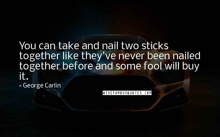 George Carlin Quotes: You can take and nail two sticks together like they've never been nailed together before and some fool will buy it.