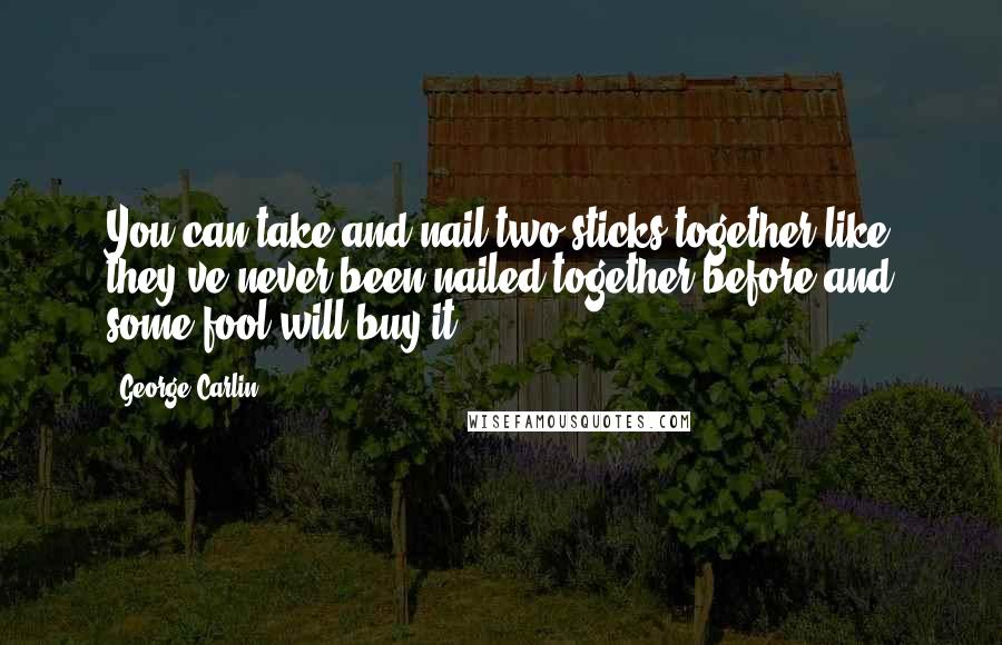 George Carlin Quotes: You can take and nail two sticks together like they've never been nailed together before and some fool will buy it.
