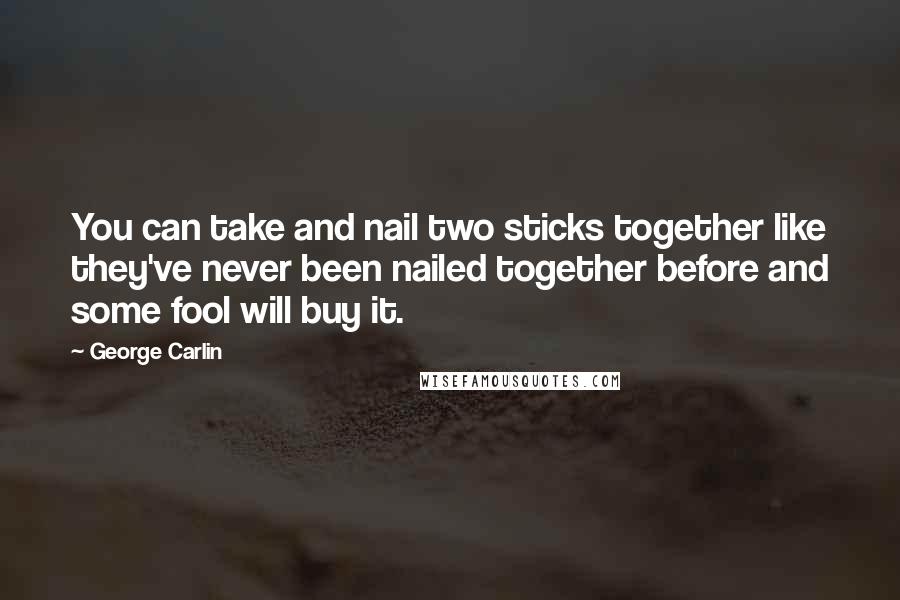 George Carlin Quotes: You can take and nail two sticks together like they've never been nailed together before and some fool will buy it.