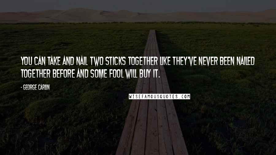 George Carlin Quotes: You can take and nail two sticks together like they've never been nailed together before and some fool will buy it.