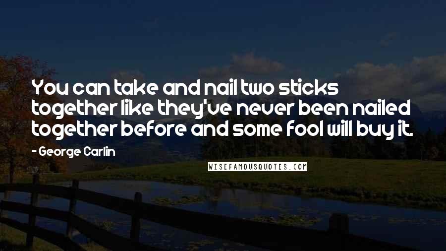 George Carlin Quotes: You can take and nail two sticks together like they've never been nailed together before and some fool will buy it.