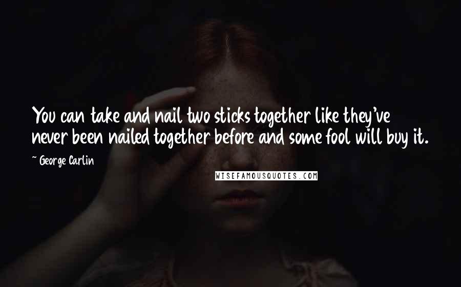 George Carlin Quotes: You can take and nail two sticks together like they've never been nailed together before and some fool will buy it.