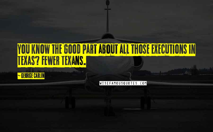 George Carlin Quotes: You know the good part about all those executions in Texas? Fewer Texans.