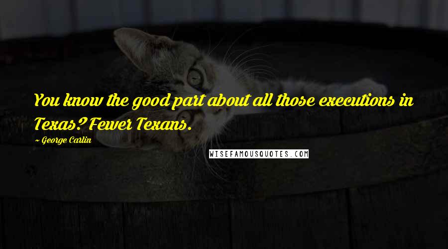 George Carlin Quotes: You know the good part about all those executions in Texas? Fewer Texans.