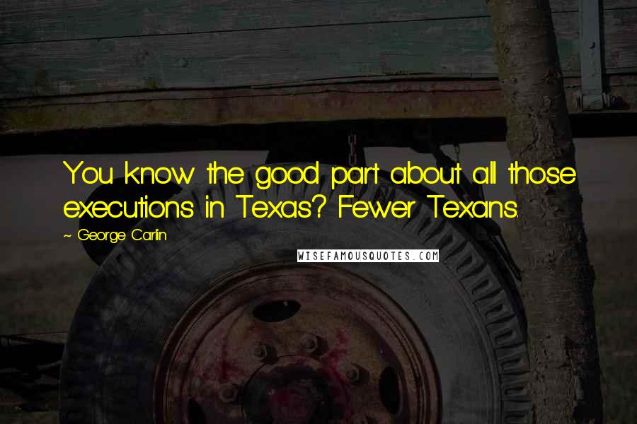 George Carlin Quotes: You know the good part about all those executions in Texas? Fewer Texans.