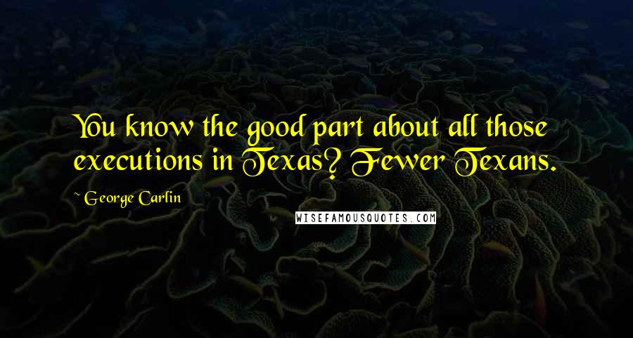 George Carlin Quotes: You know the good part about all those executions in Texas? Fewer Texans.