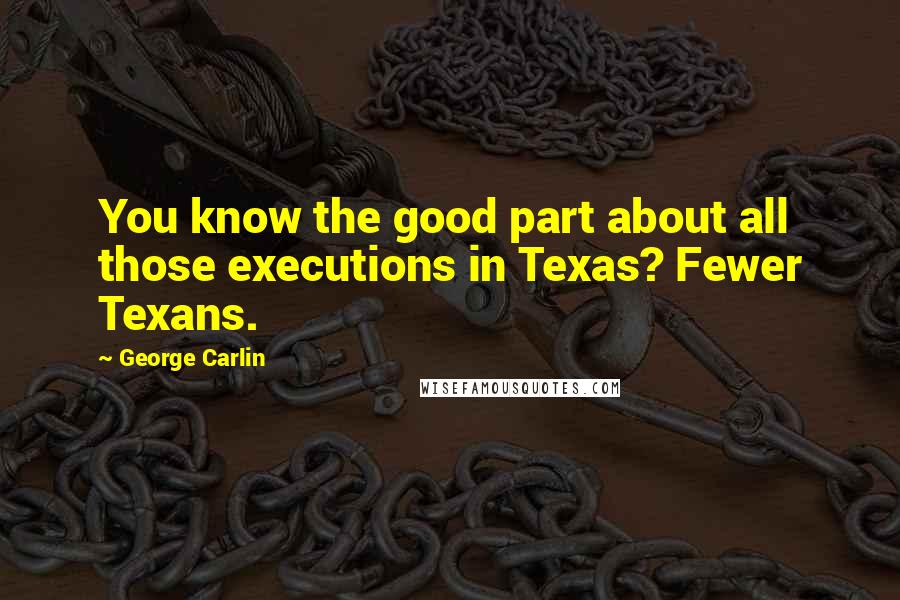 George Carlin Quotes: You know the good part about all those executions in Texas? Fewer Texans.