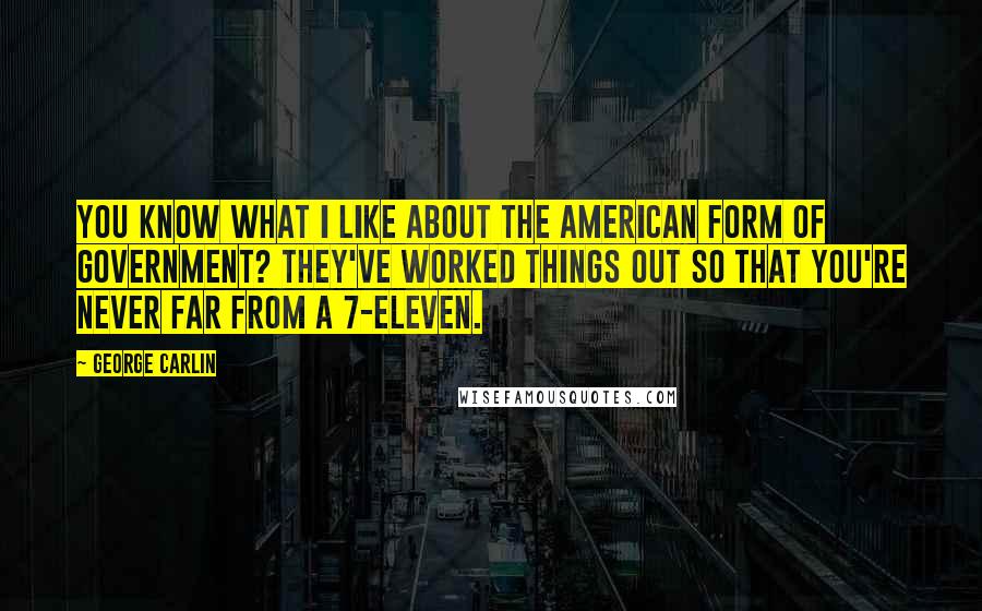 George Carlin Quotes: You know what I like about the American form of government? They've worked things out so that you're never far from a 7-Eleven.