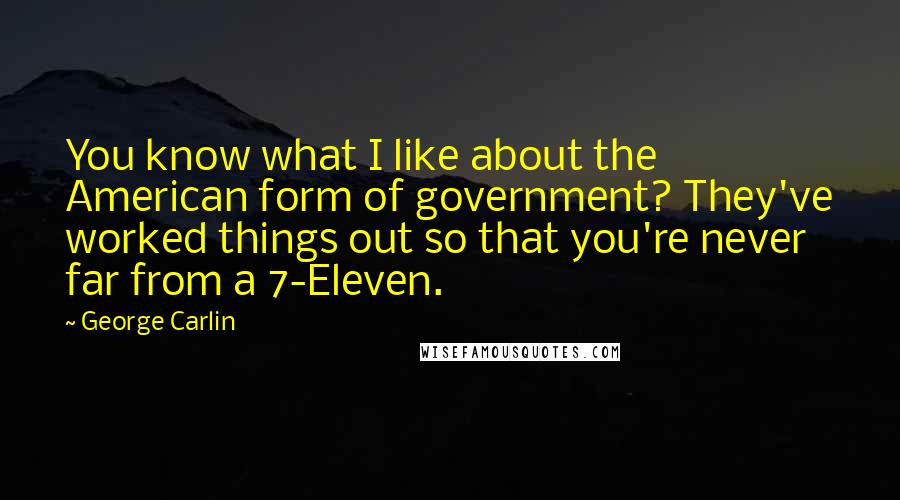 George Carlin Quotes: You know what I like about the American form of government? They've worked things out so that you're never far from a 7-Eleven.