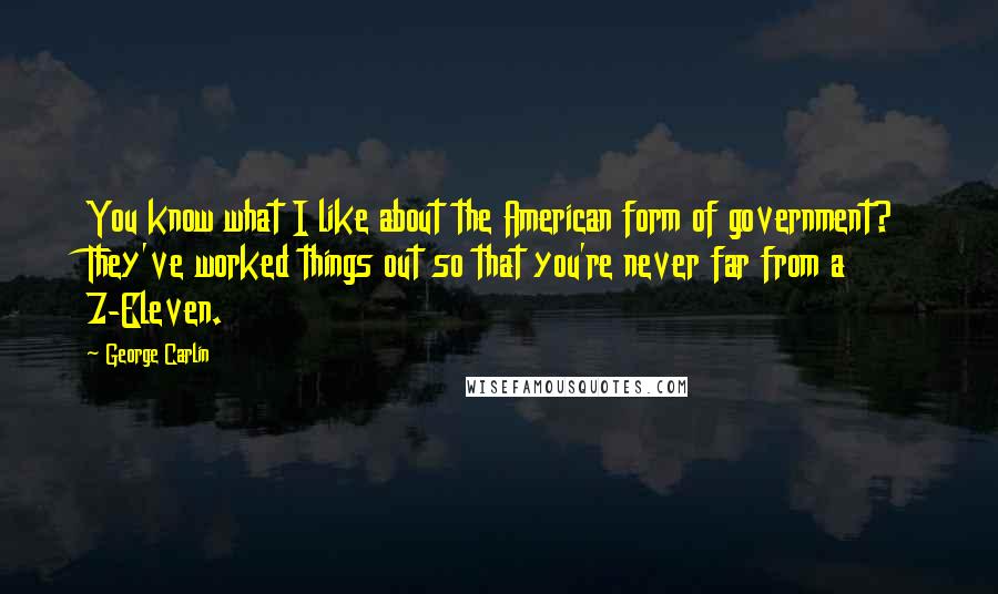 George Carlin Quotes: You know what I like about the American form of government? They've worked things out so that you're never far from a 7-Eleven.