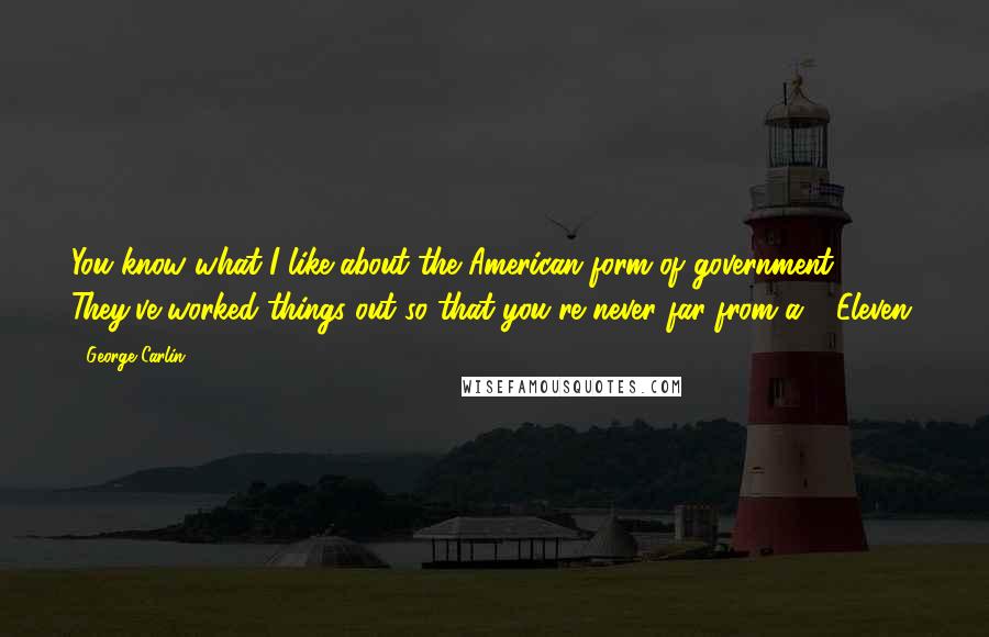 George Carlin Quotes: You know what I like about the American form of government? They've worked things out so that you're never far from a 7-Eleven.